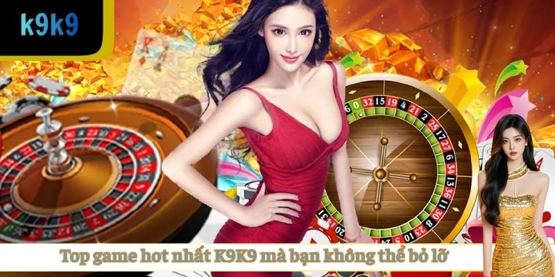 Top game hot nhất K9K9 – Trải nghiệm đỉnh cao không thể bỏ lỡ