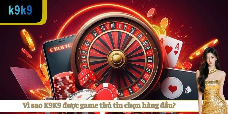Vì sao K9K9 được game thủ tin chọn hàng đầu?